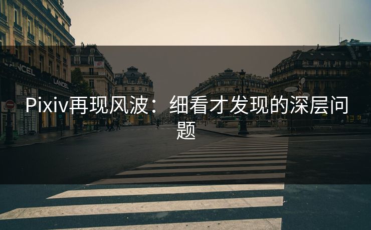 Pixiv再现风波:细看才发现的深层问题-第1张图片-p站影视站 | p站镜像热门视频 Pixiv再现风波:细看才发现的深层问题-第1张图片-p站影视站 | p站镜像热门视频