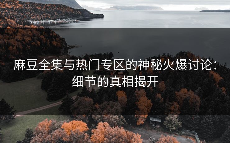 麻豆全集与热门专区的神秘火爆讨论：细节的真相揭开-第1张图片-p站影视站 | p站镜像热门视频