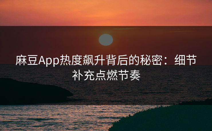 麻豆App热度飙升背后的秘密：细节补充点燃节奏-第1张图片-p站影视站 | p站镜像热门视频