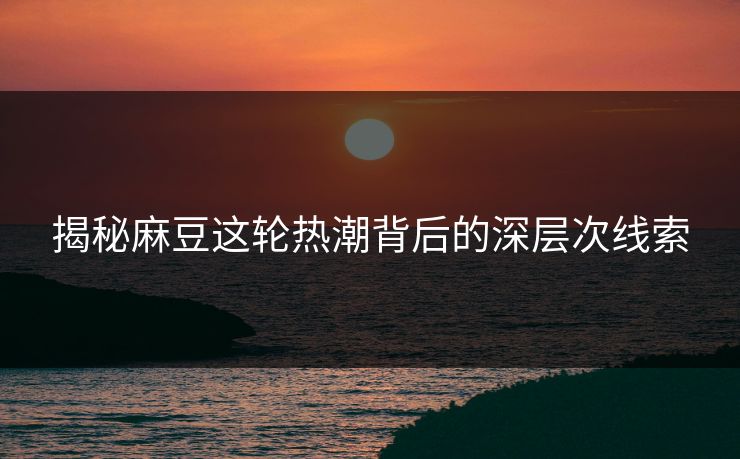 揭秘麻豆这轮热潮背后的深层次线索-第1张图片-p站影视站 | p站镜像热门视频 揭秘麻豆这轮热潮背后的深层次线索-第1张图片-p站影视站 | p站镜像热门视频