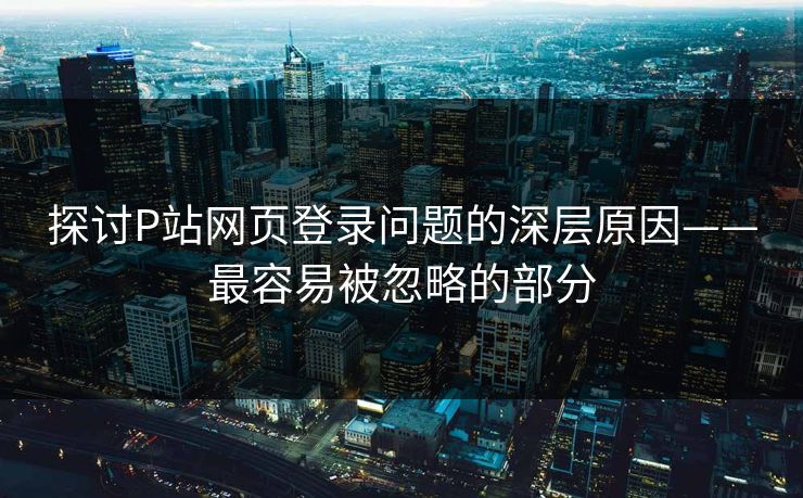 探讨P站网页登录问题的深层原因——最容易被忽略的部分-第1张图片-p站影视站 | p站镜像热门视频 探讨P站网页登录问题的深层原因——最容易被忽略的部分-第1张图片-p站影视站 | p站镜像热门视频