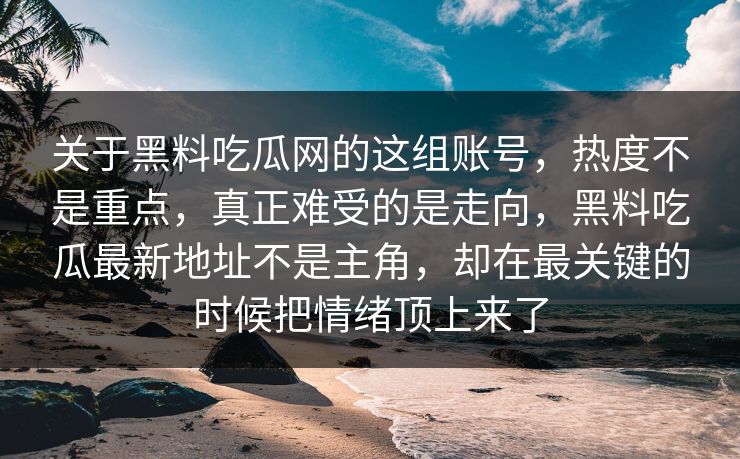 关于黑料吃瓜网的这组账号，热度不是重点，真正难受的是走向，黑料吃瓜最新地址不是主角，却在最关键的时候把情绪顶上来了-第1张图片-p站影视站 | p站镜像热门视频
