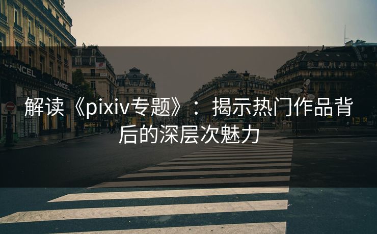 解读《pixiv专题》:揭示热门作品背后的深层次魅力-第1张图片-p站影视站 | p站镜像热门视频 解读《pixiv专题》:揭示热门作品背后的深层次魅力-第1张图片-p站影视站 | p站镜像热门视频