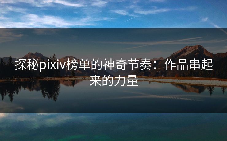 探秘pixiv榜单的神奇节奏:作品串起来的力量-第1张图片-p站影视站 | p站镜像热门视频 探秘pixiv榜单的神奇节奏:作品串起来的力量-第1张图片-p站影视站 | p站镜像热门视频