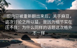 旧内容被重新翻出来后，关于麻豆，这次讨论之所以猛，是因为细节实在压不住：为什么同样的话题这次格外不一样