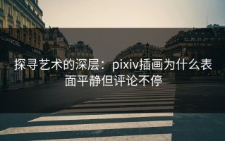 探寻艺术的深层：pixiv插画为什么表面平静但评论不停
