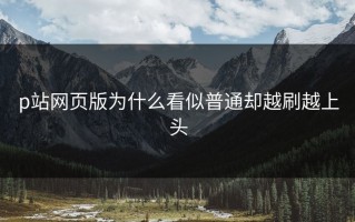 p站网页版为什么看似普通却越刷越上头