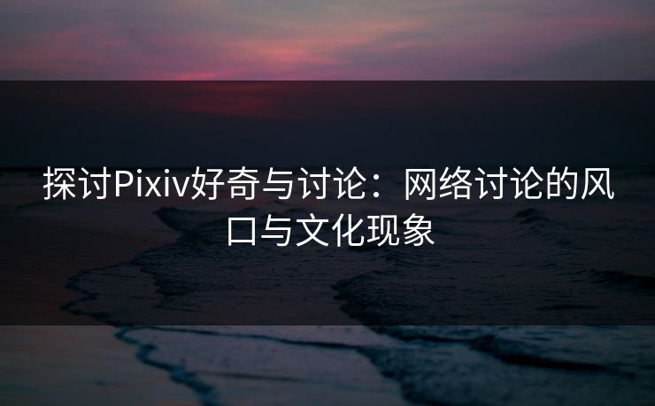 探讨Pixiv好奇与讨论:网络讨论的风口与文化现象-第1张图片-p站影视站 | p站镜像热门视频 探讨Pixiv好奇与讨论:网络讨论的风口与文化现象-第1张图片-p站影视站 | p站镜像热门视频