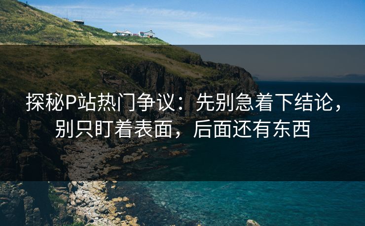 探秘P站热门争议:先别急着下结论,别只盯着表面,后面还有东西-第1张图片-p站影视站 | p站镜像热门视频 探秘P站热门争议:先别急着下结论,别只盯着表面,后面还有东西-第1张图片-p站影视站 | p站镜像热门视频