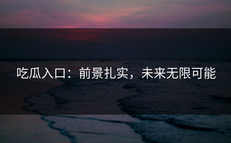 吃瓜入口:前景扎实,未来无限可能-第1张图片-p站影视站 | p站镜像热门视频 吃瓜入口:前景扎实,未来无限可能-第1张图片-p站影视站 | p站镜像热门视频