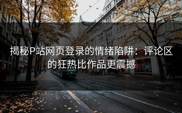 揭秘P站网页登录的情绪陷阱:评论区的狂热比作品更震撼 揭秘P站网页登录的情绪陷阱:评论区的狂热比作品更震撼