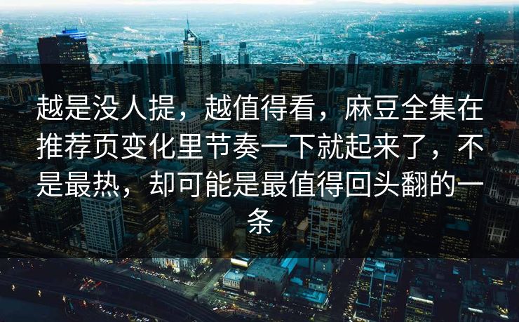 越是没人提,越值得看,麻豆全集在推荐页变化里节奏一下就起来了,不是最热,却可能是最值得回头翻的一条-第1张图片-p站影视站 | p站镜像热门视频 越是没人提,越值得看,麻豆全集在推荐页变化里节奏一下就起来了,不是最热,却可能是最值得回头翻的一条-第1张图片-p站影视站 | p站镜像热门视频