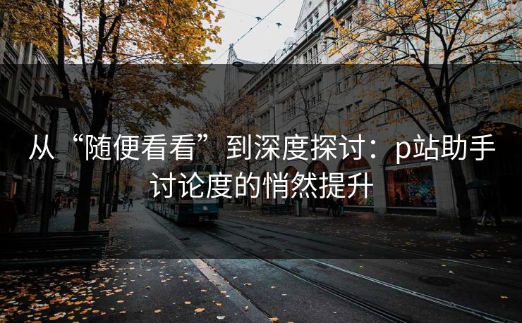从“随便看看”到深度探讨:p站助手讨论度的悄然提升-第1张图片-p站影视站 | p站镜像热门视频 从“随便看看”到深度探讨:p站助手讨论度的悄然提升-第1张图片-p站影视站 | p站镜像热门视频