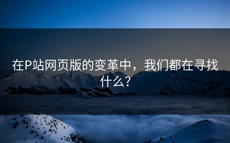 在P站网页版的变革中,我们都在寻找什么?-第1张图片-p站影视站 | p站镜像热门视频 在P站网页版的变革中,我们都在寻找什么?-第1张图片-p站影视站 | p站镜像热门视频