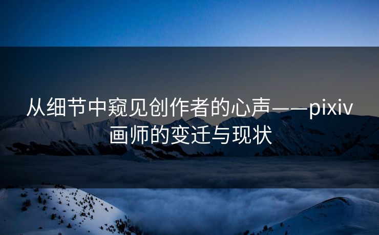 从细节中窥见创作者的心声——pixiv画师的变迁与现状-第1张图片-p站影视站 | p站镜像热门视频 从细节中窥见创作者的心声——pixiv画师的变迁与现状-第1张图片-p站影视站 | p站镜像热门视频