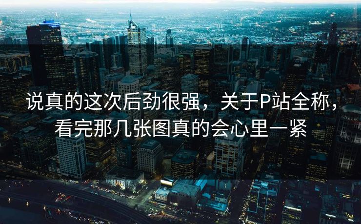 说真的这次后劲很强，关于P站全称，看完那几张图真的会心里一紧-第1张图片-p站影视站 | p站镜像热门视频