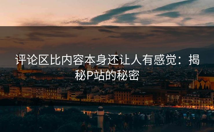 评论区比内容本身还让人有感觉:揭秘P站的秘密-第1张图片-p站影视站 | p站镜像热门视频 评论区比内容本身还让人有感觉:揭秘P站的秘密-第1张图片-p站影视站 | p站镜像热门视频