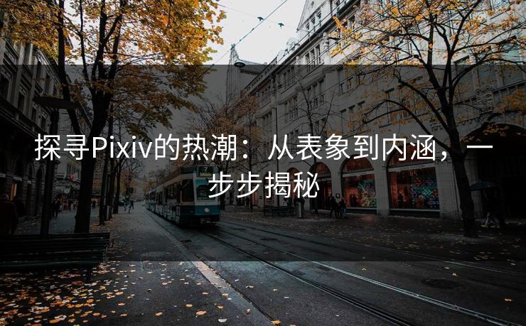 探寻Pixiv的热潮：从表象到内涵，一步步揭秘-第1张图片-p站影视站 | p站镜像热门视频