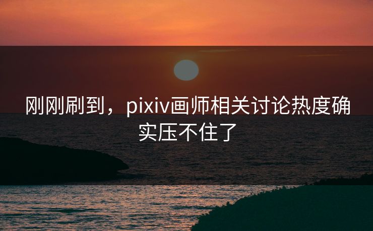 刚刚刷到,pixiv画师相关讨论热度确实压不住了-第1张图片-p站影视站 | p站镜像热门视频 刚刚刷到,pixiv画师相关讨论热度确实压不住了-第1张图片-p站影视站 | p站镜像热门视频