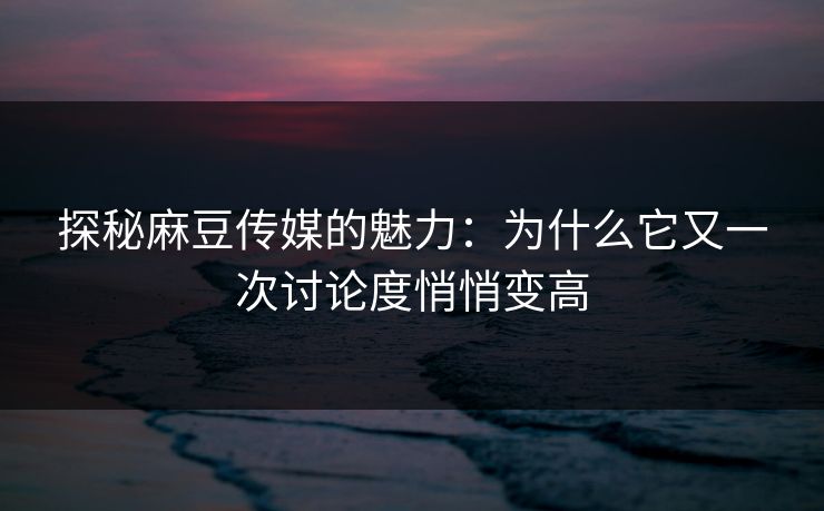 探秘麻豆传媒的魅力:为什么它又一次讨论度悄悄变高-第1张图片-p站影视站 | p站镜像热门视频 探秘麻豆传媒的魅力:为什么它又一次讨论度悄悄变高-第1张图片-p站影视站 | p站镜像热门视频