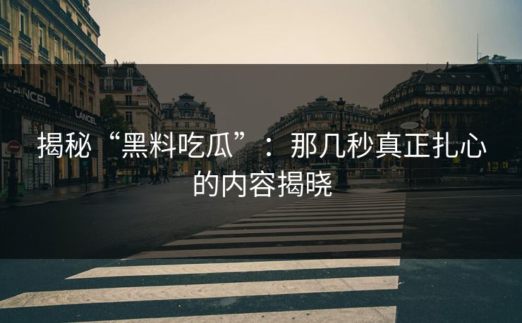 揭秘“黑料吃瓜”:那几秒真正扎心的内容揭晓-第1张图片-p站影视站 | p站镜像热门视频 揭秘“黑料吃瓜”:那几秒真正扎心的内容揭晓-第1张图片-p站影视站 | p站镜像热门视频