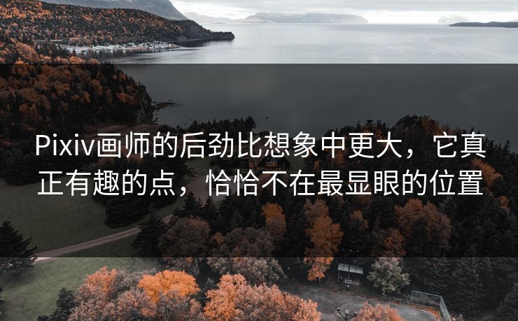 Pixiv画师的后劲比想象中更大,它真正有趣的点,恰恰不在最显眼的位置-第1张图片-p站影视站 | p站镜像热门视频 Pixiv画师的后劲比想象中更大,它真正有趣的点,恰恰不在最显眼的位置-第1张图片-p站影视站 | p站镜像热门视频
