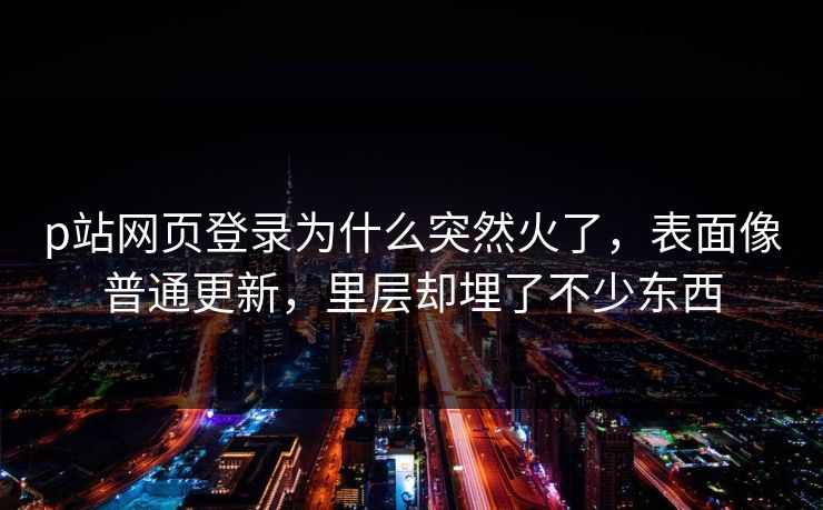 p站网页登录为什么突然火了,表面像普通更新,里层却埋了不少东西-第1张图片-p站影视站 | p站镜像热门视频 p站网页登录为什么突然火了,表面像普通更新,里层却埋了不少东西-第1张图片-p站影视站 | p站镜像热门视频