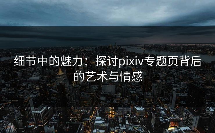 细节中的魅力:探讨pixiv专题页背后的艺术与情感-第1张图片-p站影视站 | p站镜像热门视频 细节中的魅力:探讨pixiv专题页背后的艺术与情感-第1张图片-p站影视站 | p站镜像热门视频