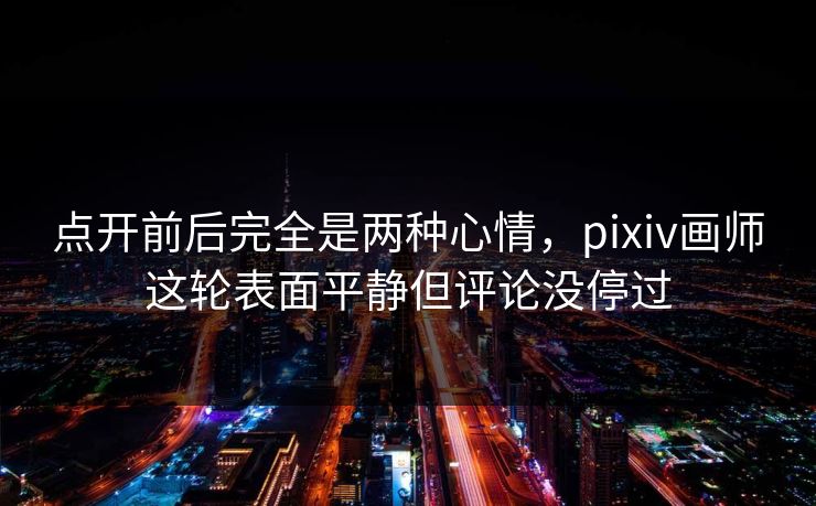 点开前后完全是两种心情,pixiv画师这轮表面平静但评论没停过-第1张图片-p站影视站 | p站镜像热门视频 点开前后完全是两种心情,pixiv画师这轮表面平静但评论没停过-第1张图片-p站影视站 | p站镜像热门视频
