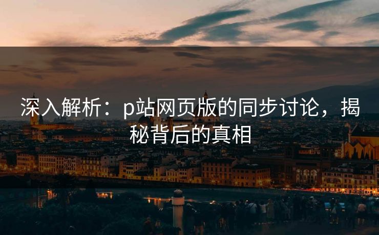 深入解析:p站网页版的同步讨论,揭秘背后的真相-第1张图片-p站影视站 | p站镜像热门视频 深入解析:p站网页版的同步讨论,揭秘背后的真相-第1张图片-p站影视站 | p站镜像热门视频