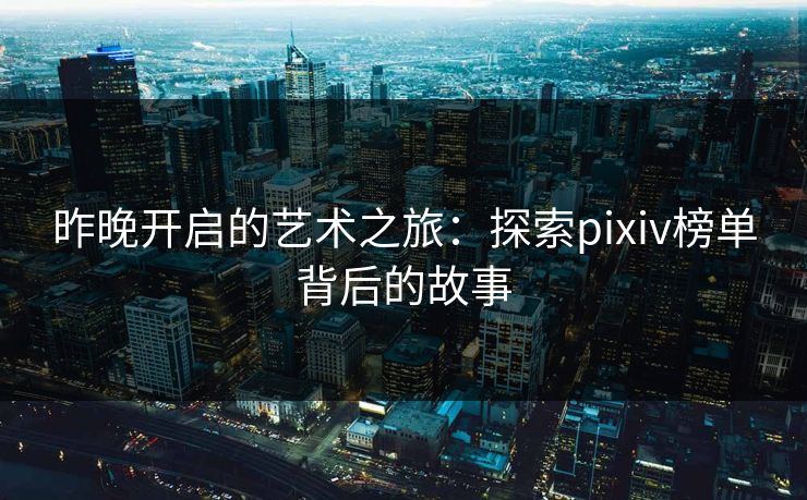 昨晚开启的艺术之旅:探索pixiv榜单背后的故事-第1张图片-p站影视站 | p站镜像热门视频 昨晚开启的艺术之旅:探索pixiv榜单背后的故事-第1张图片-p站影视站 | p站镜像热门视频