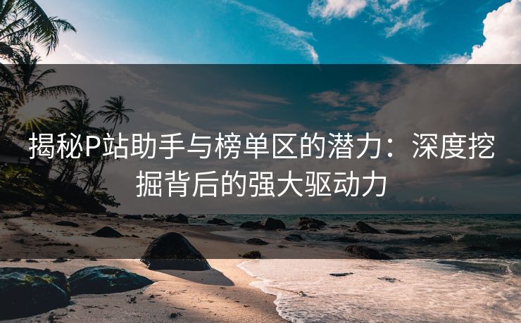 揭秘P站助手与榜单区的潜力:深度挖掘背后的强大驱动力-第1张图片-p站影视站 | p站镜像热门视频 揭秘P站助手与榜单区的潜力:深度挖掘背后的强大驱动力-第1张图片-p站影视站 | p站镜像热门视频