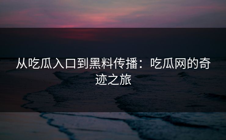 从吃瓜入口到黑料传播:吃瓜网的奇迹之旅-第1张图片-p站影视站 | p站镜像热门视频 从吃瓜入口到黑料传播:吃瓜网的奇迹之旅-第1张图片-p站影视站 | p站镜像热门视频