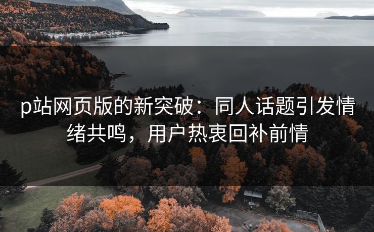 p站网页版的新突破:同人话题引发情绪共鸣,用户热衷回补前情-第1张图片-p站影视站 | p站镜像热门视频 p站网页版的新突破:同人话题引发情绪共鸣,用户热衷回补前情-第1张图片-p站影视站 | p站镜像热门视频