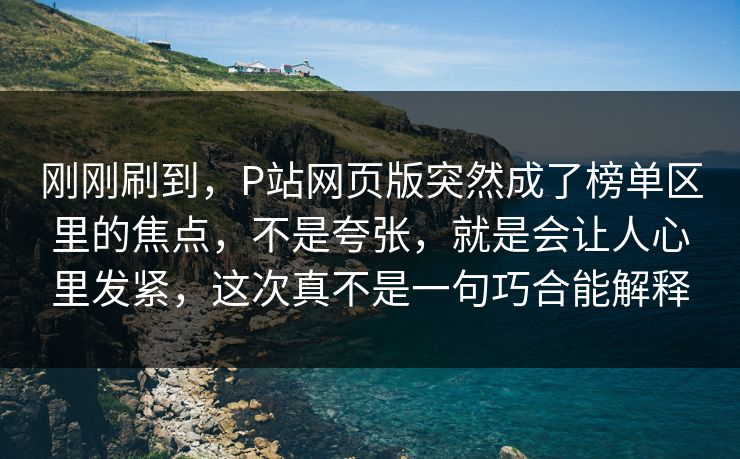 刚刚刷到,P站网页版突然成了榜单区里的焦点,不是夸张,就是会让人心里发紧,这次真不是一句巧合能解释-第1张图片-p站影视站 | p站镜像热门视频 刚刚刷到,P站网页版突然成了榜单区里的焦点,不是夸张,就是会让人心里发紧,这次真不是一句巧合能解释-第1张图片-p站影视站 | p站镜像热门视频
