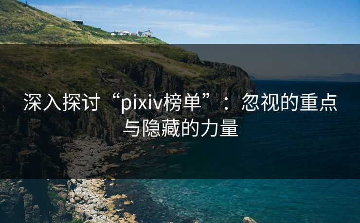 深入探讨“pixiv榜单”:忽视的重点与隐藏的力量-第1张图片-p站影视站 | p站镜像热门视频 深入探讨“pixiv榜单”:忽视的重点与隐藏的力量-第1张图片-p站影视站 | p站镜像热门视频