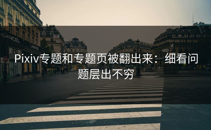Pixiv专题和专题页被翻出来:细看问题层出不穷-第1张图片-p站影视站 | p站镜像热门视频 Pixiv专题和专题页被翻出来:细看问题层出不穷-第1张图片-p站影视站 | p站镜像热门视频