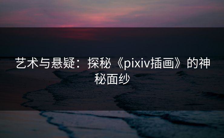艺术与悬疑:探秘《pixiv插画》的神秘面纱-第1张图片-p站影视站 | p站镜像热门视频 艺术与悬疑:探秘《pixiv插画》的神秘面纱-第1张图片-p站影视站 | p站镜像热门视频