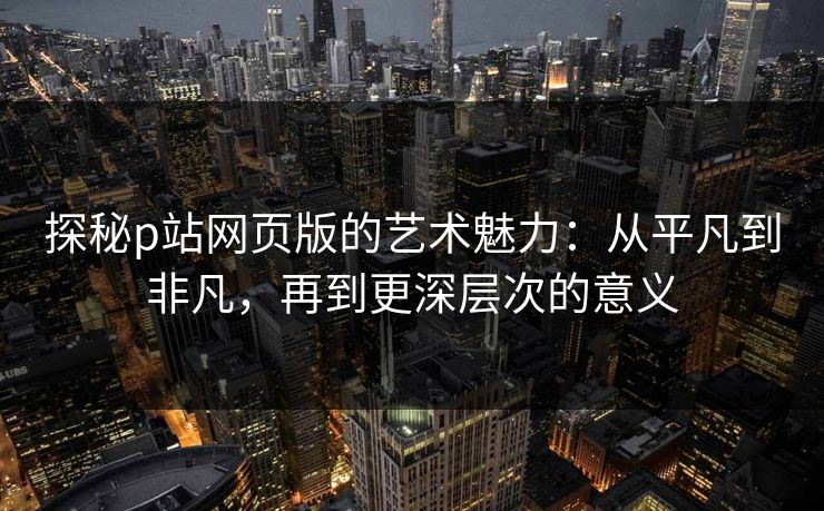 探秘p站网页版的艺术魅力:从平凡到非凡,再到更深层次的意义-第1张图片-p站影视站 | p站镜像热门视频 探秘p站网页版的艺术魅力:从平凡到非凡,再到更深层次的意义-第1张图片-p站影视站 | p站镜像热门视频