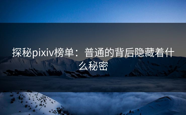 探秘pixiv榜单:普通的背后隐藏着什么秘密-第1张图片-p站影视站 | p站镜像热门视频 探秘pixiv榜单:普通的背后隐藏着什么秘密-第1张图片-p站影视站 | p站镜像热门视频