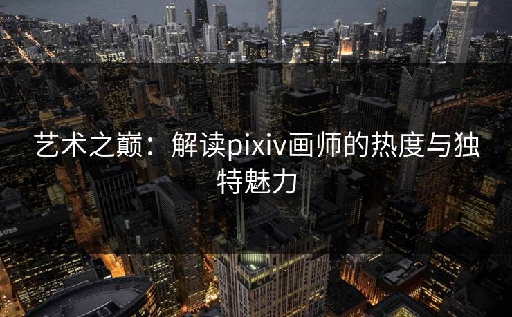 艺术之巅：解读pixiv画师的热度与独特魅力-第1张图片-p站影视站 | p站镜像热门视频