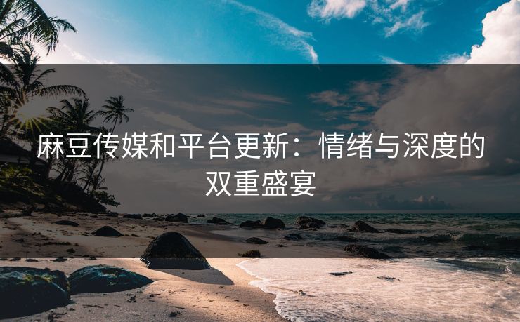 麻豆传媒和平台更新:情绪与深度的双重盛宴-第1张图片-p站影视站 | p站镜像热门视频 麻豆传媒和平台更新:情绪与深度的双重盛宴-第1张图片-p站影视站 | p站镜像热门视频