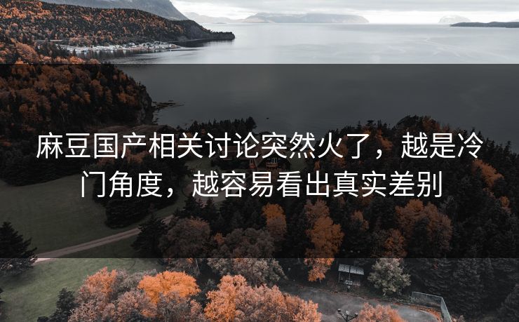 麻豆国产相关讨论突然火了,越是冷门角度,越容易看出真实差别-第1张图片-p站影视站 | p站镜像热门视频 麻豆国产相关讨论突然火了,越是冷门角度,越容易看出真实差别-第1张图片-p站影视站 | p站镜像热门视频