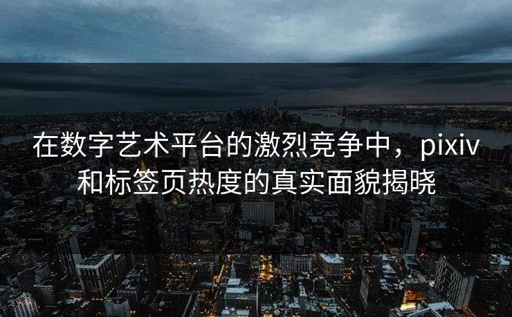 在数字艺术平台的激烈竞争中,pixiv和标签页热度的真实面貌揭晓-第1张图片-p站影视站 | p站镜像热门视频 在数字艺术平台的激烈竞争中,pixiv和标签页热度的真实面貌揭晓-第1张图片-p站影视站 | p站镜像热门视频