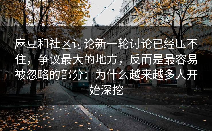 麻豆和社区讨论新一轮讨论已经压不住,争议最大的地方,反而是最容易被忽略的部分:为什么越来越多人开始深挖-第1张图片-p站影视站 | p站镜像热门视频 麻豆和社区讨论新一轮讨论已经压不住,争议最大的地方,反而是最容易被忽略的部分:为什么越来越多人开始深挖-第1张图片-p站影视站 | p站镜像热门视频