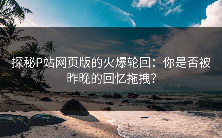 探秘P站网页版的火爆轮回:你是否被昨晚的回忆拖拽?-第1张图片-p站影视站 | p站镜像热门视频 探秘P站网页版的火爆轮回:你是否被昨晚的回忆拖拽?-第1张图片-p站影视站 | p站镜像热门视频