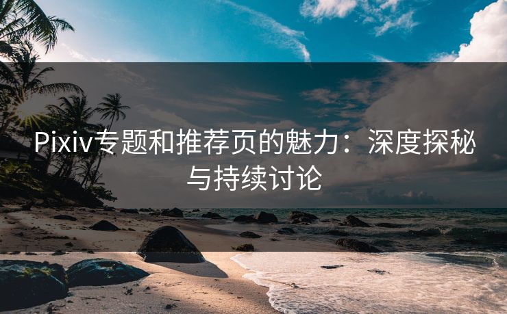 Pixiv专题和推荐页的魅力:深度探秘与持续讨论-第1张图片-p站影视站 | p站镜像热门视频 Pixiv专题和推荐页的魅力:深度探秘与持续讨论-第1张图片-p站影视站 | p站镜像热门视频
