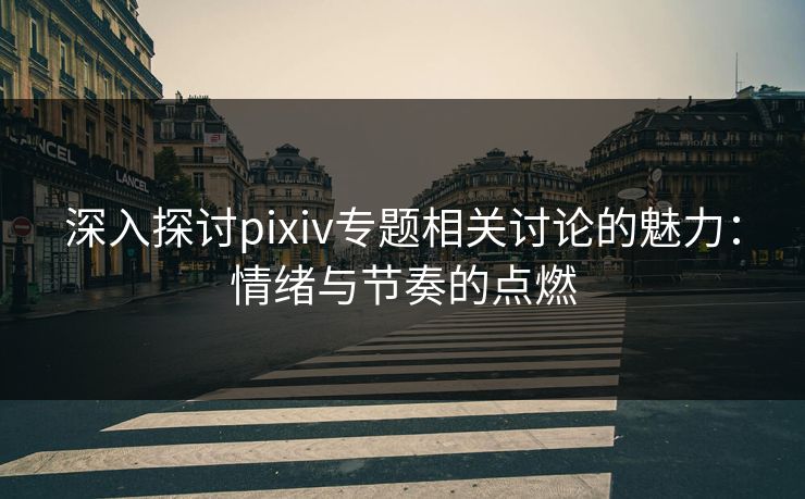 深入探讨pixiv专题相关讨论的魅力:情绪与节奏的点燃-第1张图片-p站影视站 | p站镜像热门视频 深入探讨pixiv专题相关讨论的魅力:情绪与节奏的点燃-第1张图片-p站影视站 | p站镜像热门视频