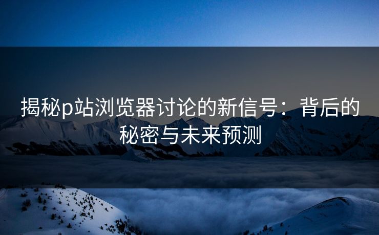 揭秘p站浏览器讨论的新信号:背后的秘密与未来预测-第1张图片-p站影视站 | p站镜像热门视频 揭秘p站浏览器讨论的新信号:背后的秘密与未来预测-第1张图片-p站影视站 | p站镜像热门视频