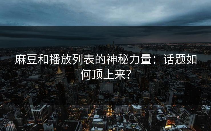 麻豆和播放列表的神秘力量:话题如何顶上来?-第1张图片-p站影视站 | p站镜像热门视频 麻豆和播放列表的神秘力量:话题如何顶上来?-第1张图片-p站影视站 | p站镜像热门视频